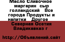 Масло Сливочное ,маргарин ,сыр голландский - Все города Продукты и напитки » Другое   . Северная Осетия,Владикавказ г.